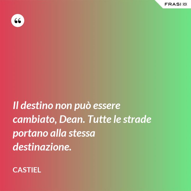 Il destino non può essere cambiato, Dean. Tutte le strade portano alla stessa destinazione. - Castiel