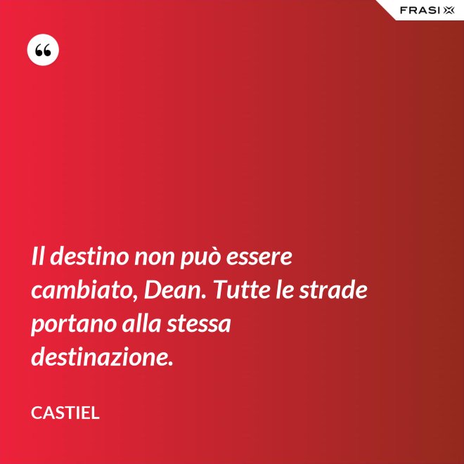Il destino non può essere cambiato, Dean. Tutte le strade portano alla stessa destinazione. - Castiel