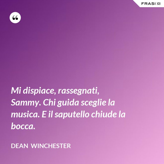 Mi dispiace, rassegnati, Sammy. Chi guida sceglie la musica. E il saputello chiude la bocca. - Dean  Winchester