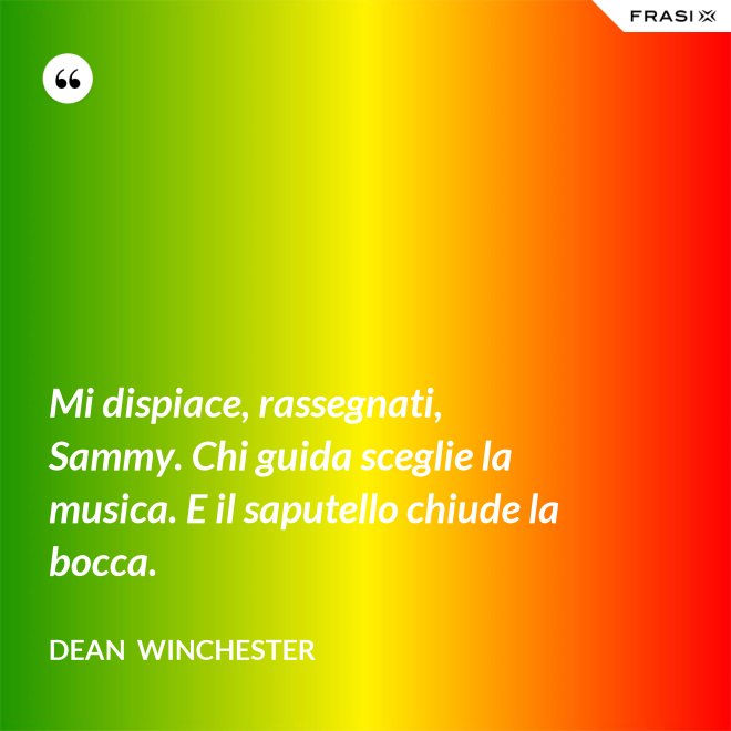 Mi dispiace, rassegnati, Sammy. Chi guida sceglie la musica. E il saputello chiude la bocca. - Dean  Winchester