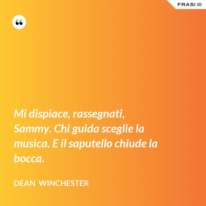 Mi dispiace, rassegnati, Sammy. Chi guida sceglie la musica. E il saputello chiude la bocca. - Dean  Winchester