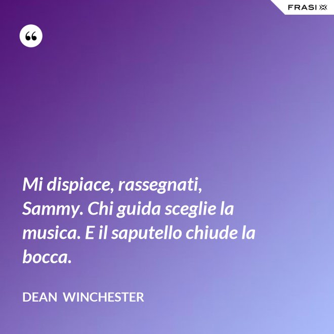 Mi dispiace, rassegnati, Sammy. Chi guida sceglie la musica. E il saputello chiude la bocca. - Dean  Winchester