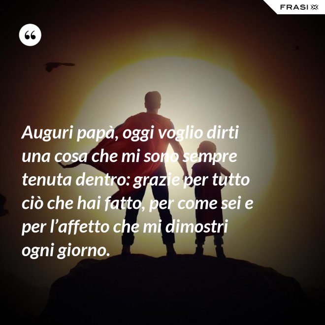 Auguri papà, oggi voglio dirti una cosa che mi sono sempre tenuta dentro: grazie per tutto ciò che hai fatto, per come sei e per l’affetto che mi dimostri ogni giorno. - Anonimo