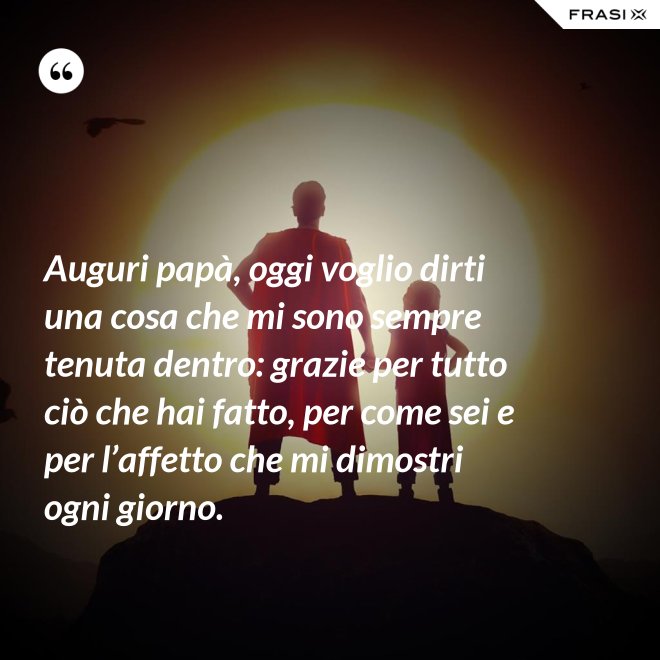 Auguri papà, oggi voglio dirti una cosa che mi sono sempre tenuta dentro: grazie per tutto ciò che hai fatto, per come sei e per l’affetto che mi dimostri ogni giorno. - Anonimo