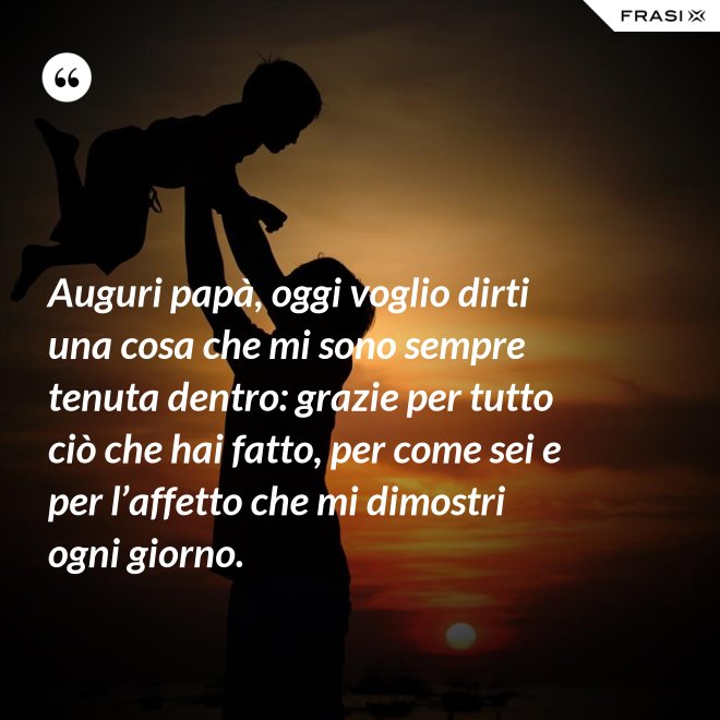 Auguri papà, oggi voglio dirti una cosa che mi sono sempre tenuta dentro: grazie per tutto ciò che hai fatto, per come sei e per l’affetto che mi dimostri ogni giorno. - Anonimo