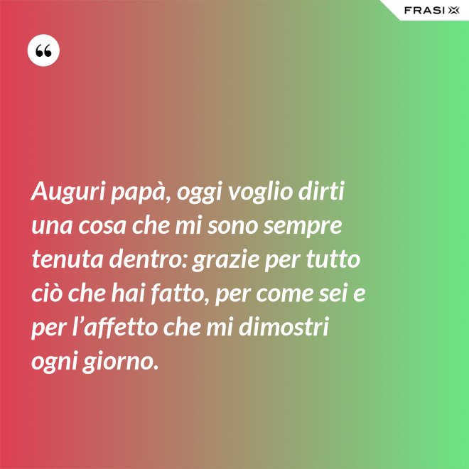 Auguri papà, oggi voglio dirti una cosa che mi sono sempre tenuta dentro: grazie per tutto ciò che hai fatto, per come sei e per l’affetto che mi dimostri ogni giorno. - Anonimo