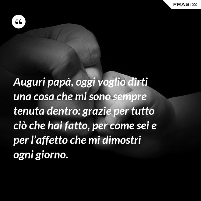 Auguri papà, oggi voglio dirti una cosa che mi sono sempre tenuta dentro: grazie per tutto ciò che hai fatto, per come sei e per l’affetto che mi dimostri ogni giorno. - Anonimo