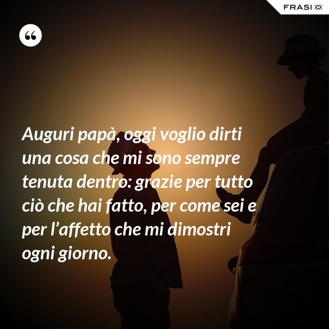 Auguri papà, oggi voglio dirti una cosa che mi sono sempre tenuta dentro: grazie per tutto ciò che hai fatto, per come sei e per l’affetto che mi dimostri ogni giorno. - Anonimo