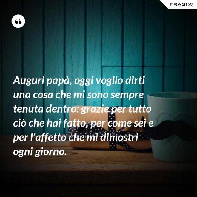 Auguri papà, oggi voglio dirti una cosa che mi sono sempre tenuta dentro: grazie per tutto ciò che hai fatto, per come sei e per l’affetto che mi dimostri ogni giorno. - Anonimo