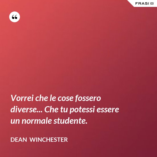 Vorrei che le cose fossero diverse... Che tu potessi essere un normale studente. - Dean  Winchester