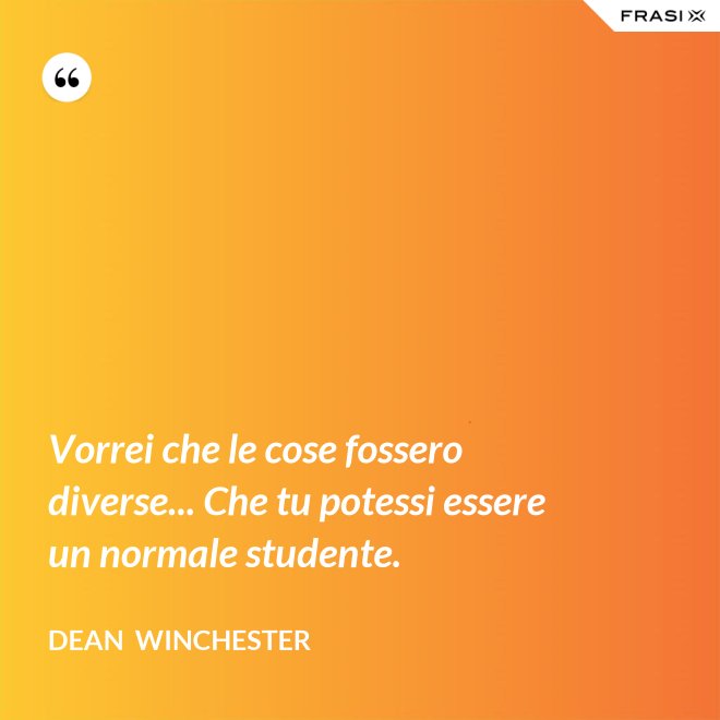 Vorrei che le cose fossero diverse... Che tu potessi essere un normale studente. - Dean  Winchester