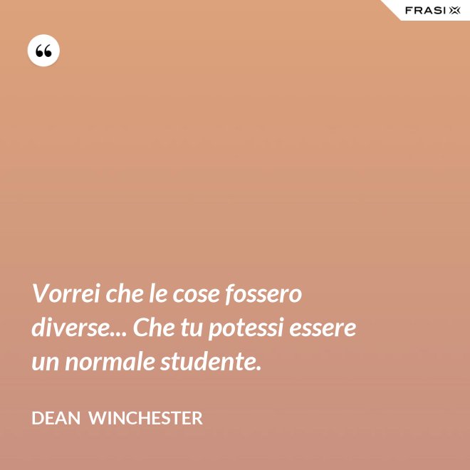 Vorrei che le cose fossero diverse... Che tu potessi essere un normale studente. - Dean  Winchester