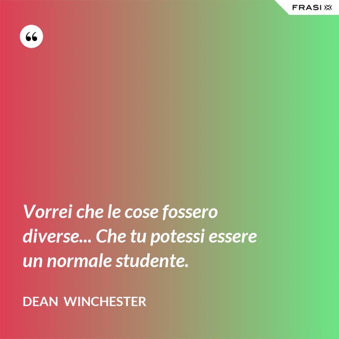 Vorrei che le cose fossero diverse... Che tu potessi essere un normale studente. - Dean  Winchester