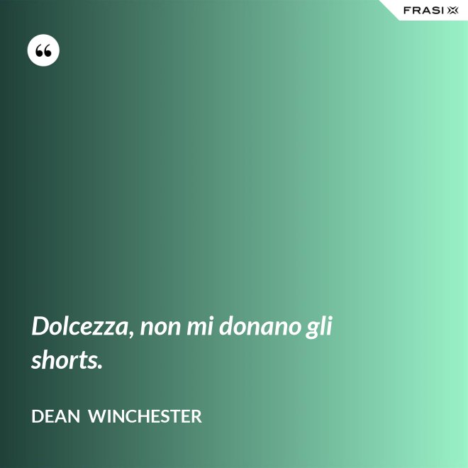 Dolcezza, non mi donano gli shorts. - Dean  Winchester