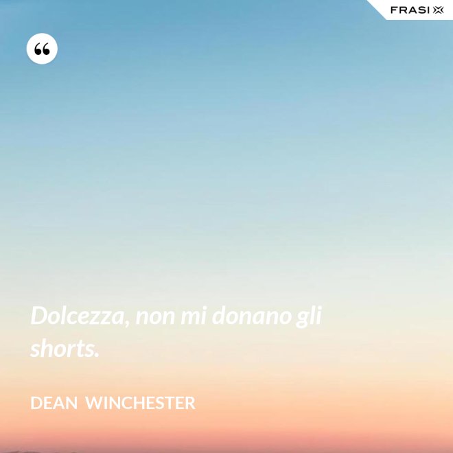 Dolcezza, non mi donano gli shorts. - Dean  Winchester