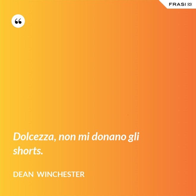 Dolcezza, non mi donano gli shorts. - Dean  Winchester