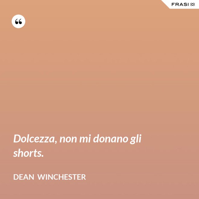 Dolcezza, non mi donano gli shorts. - Dean  Winchester