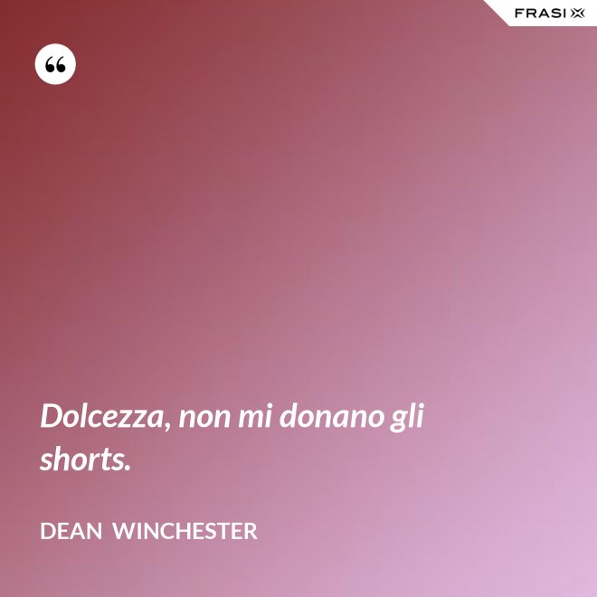 Dolcezza, non mi donano gli shorts. - Dean  Winchester