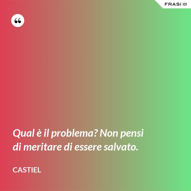 Qual è il problema? Non pensi di meritare di essere salvato. - Castiel