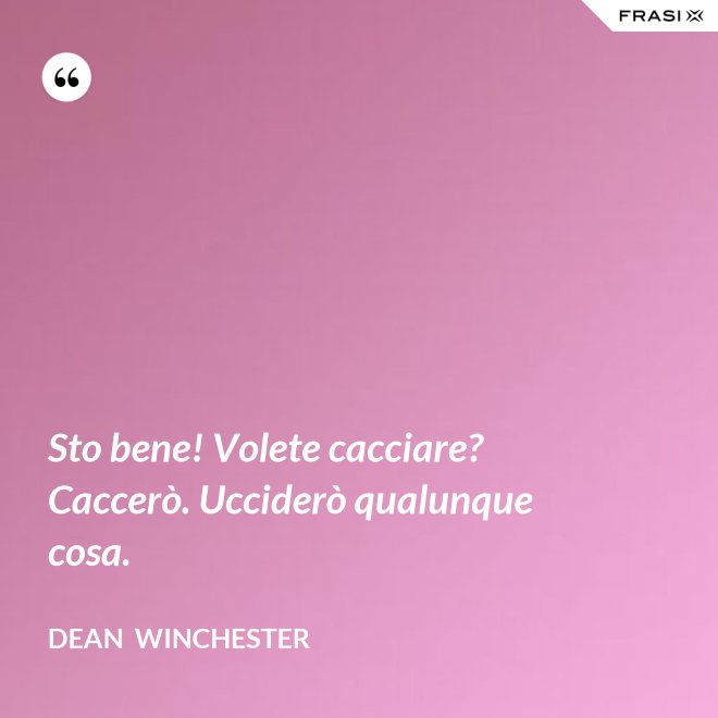 Sto bene! Volete cacciare? Caccerò. Ucciderò qualunque cosa. - Dean  Winchester