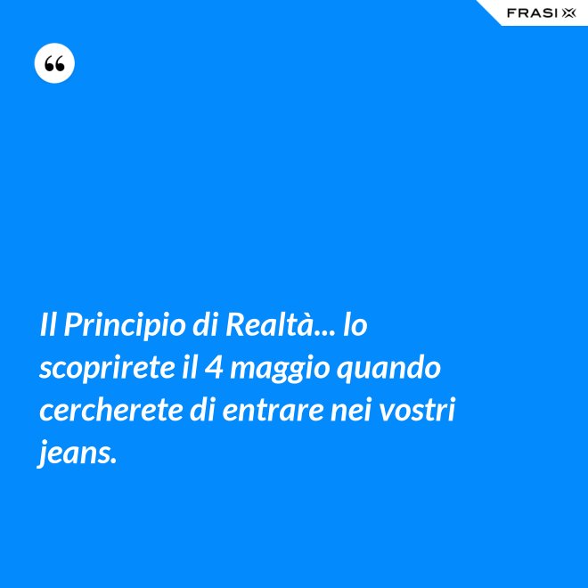 Il Principio di Realtà... lo scoprirete il 4 maggio quando cercherete di entrare nei vostri jeans. - Anonimo