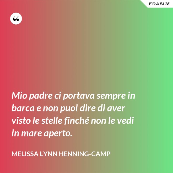 Mio padre ci portava sempre in barca e non puoi dire di aver visto le stelle finché non le vedi in mare aperto. - Melissa Lynn Henning-Camp
