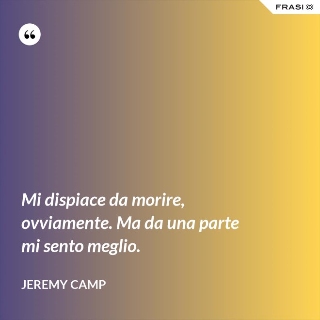 Mi dispiace da morire, ovviamente. Ma da una parte mi sento meglio. - Jeremy Camp