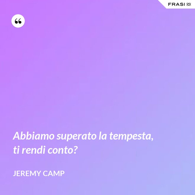 Abbiamo superato la tempesta, ti rendi conto? - Jeremy Camp