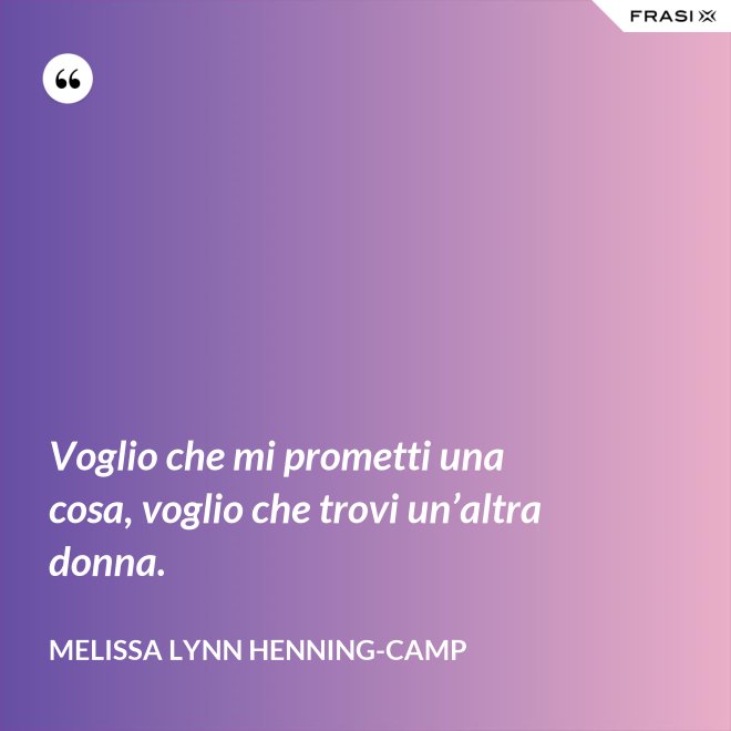 Voglio che mi prometti una cosa, voglio che trovi un’altra donna. - Melissa Lynn Henning-Camp