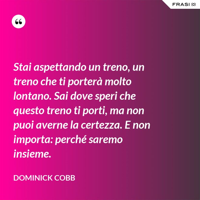 Stai aspettando un treno, un treno che ti porterà molto lontano. Sai dove speri che questo treno ti porti, ma non puoi averne la certezza. E non importa: perché saremo insieme. - Dominick Cobb