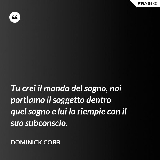 Tu crei il mondo del sogno, noi portiamo il soggetto dentro quel sogno e lui lo riempie con il suo subconscio. - Dominick Cobb