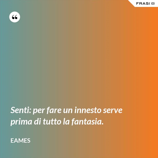 Senti: per fare un innesto serve prima di tutto la fantasia. - Eames
