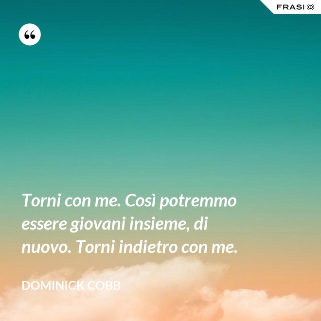 Torni con me. Così potremmo essere giovani insieme, di nuovo. Torni indietro con me. - Dominick Cobb