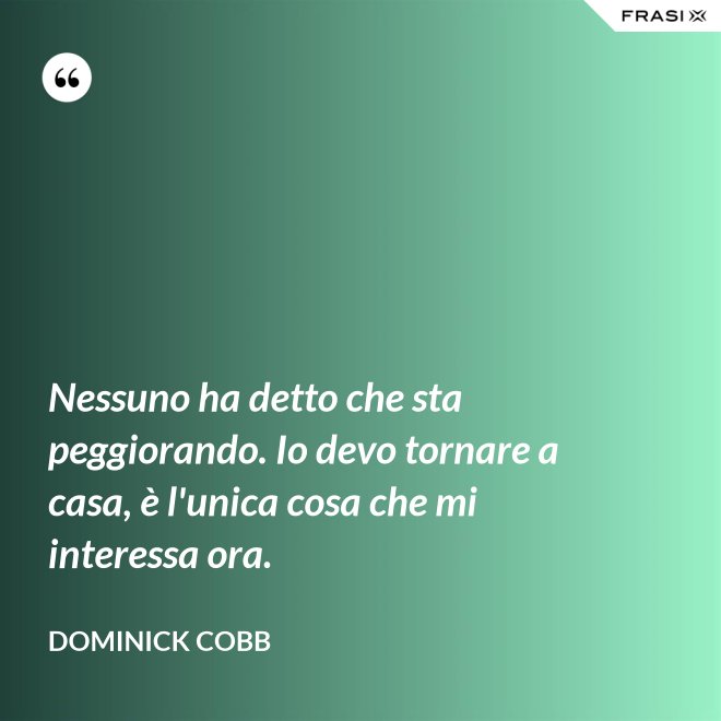 Nessuno ha detto che sta peggiorando. Io devo tornare a casa, è l'unica cosa che mi interessa ora. - Dominick Cobb