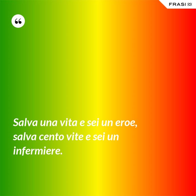Salva una vita e sei un eroe, salva cento vite e sei un infermiere. - Anonimo