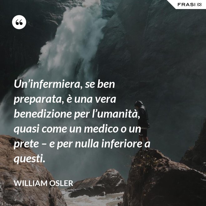 Un’infermiera, se ben preparata, è una vera benedizione per l’umanità, quasi come un medico o un prete – e per nulla inferiore a questi. - William Osler
