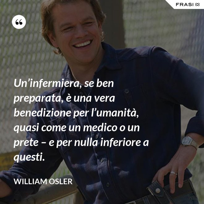 Un’infermiera, se ben preparata, è una vera benedizione per l’umanità, quasi come un medico o un prete – e per nulla inferiore a questi. - William Osler