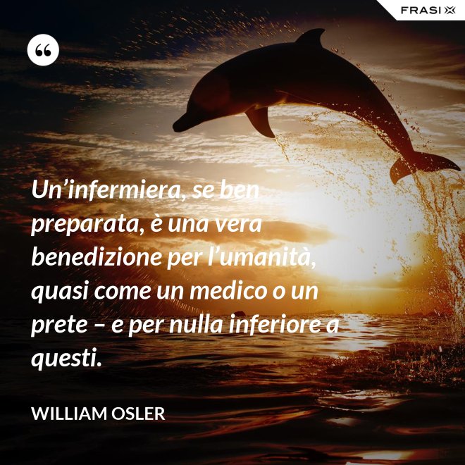 Un’infermiera, se ben preparata, è una vera benedizione per l’umanità, quasi come un medico o un prete – e per nulla inferiore a questi. - William Osler