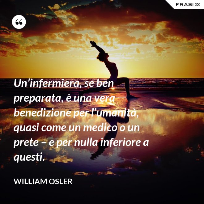 Un’infermiera, se ben preparata, è una vera benedizione per l’umanità, quasi come un medico o un prete – e per nulla inferiore a questi. - William Osler