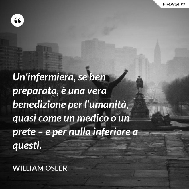 Un’infermiera, se ben preparata, è una vera benedizione per l’umanità, quasi come un medico o un prete – e per nulla inferiore a questi. - William Osler