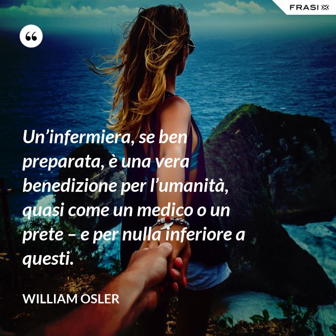 Un’infermiera, se ben preparata, è una vera benedizione per l’umanità, quasi come un medico o un prete – e per nulla inferiore a questi. - William Osler