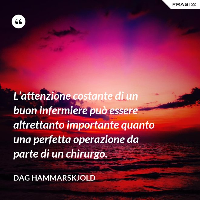 L’attenzione costante di un buon infermiere può essere altrettanto importante quanto una perfetta operazione da parte di un chirurgo. - Dag Hammarskjold
