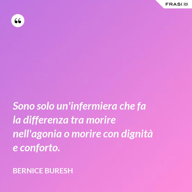 Sono solo un'infermiera che fa la differenza tra morire nell'agonia o morire con dignità e conforto. - Bernice Buresh
