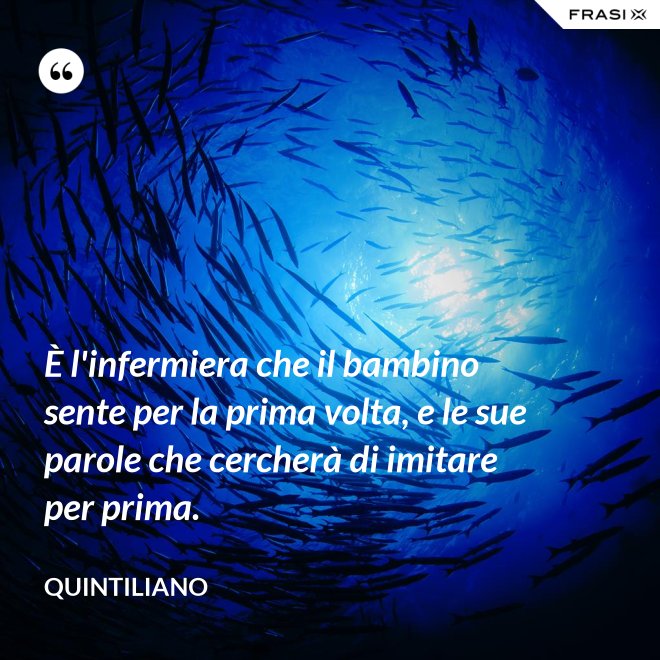 È l'infermiera che il bambino sente per la prima volta, e le sue parole che cercherà di imitare per prima. - Quintiliano