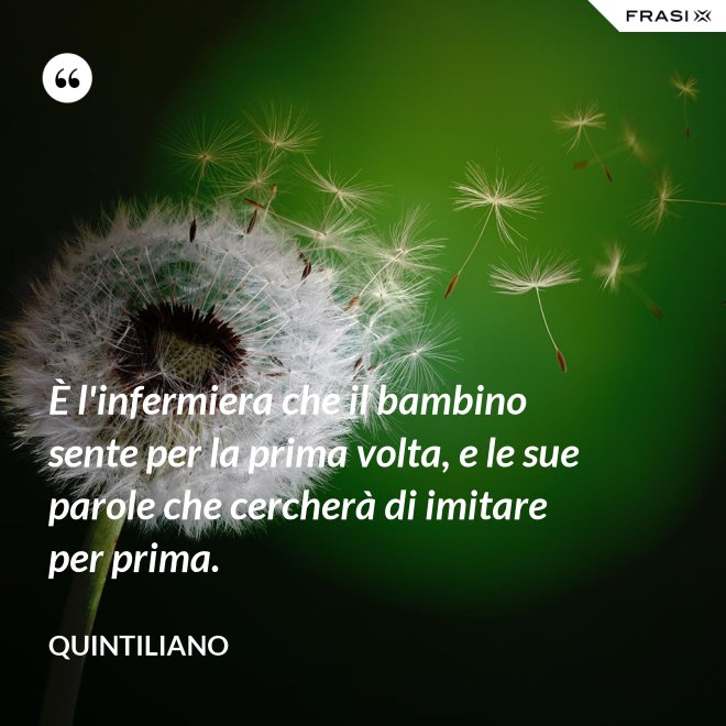 È l'infermiera che il bambino sente per la prima volta, e le sue parole che cercherà di imitare per prima. - Quintiliano