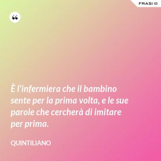 È l'infermiera che il bambino sente per la prima volta, e le sue parole che cercherà di imitare per prima. - Quintiliano