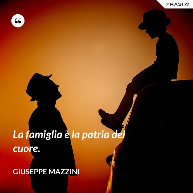 La famiglia è la patria del cuore. - Giuseppe Mazzini