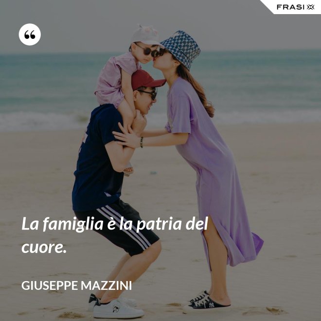 La famiglia è la patria del cuore. - Giuseppe Mazzini