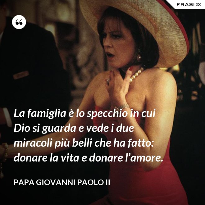 La famiglia è lo specchio in cui Dio si guarda e vede i due miracoli più belli che ha fatto: donare la vita e donare l’amore. - Papa Giovanni Paolo II