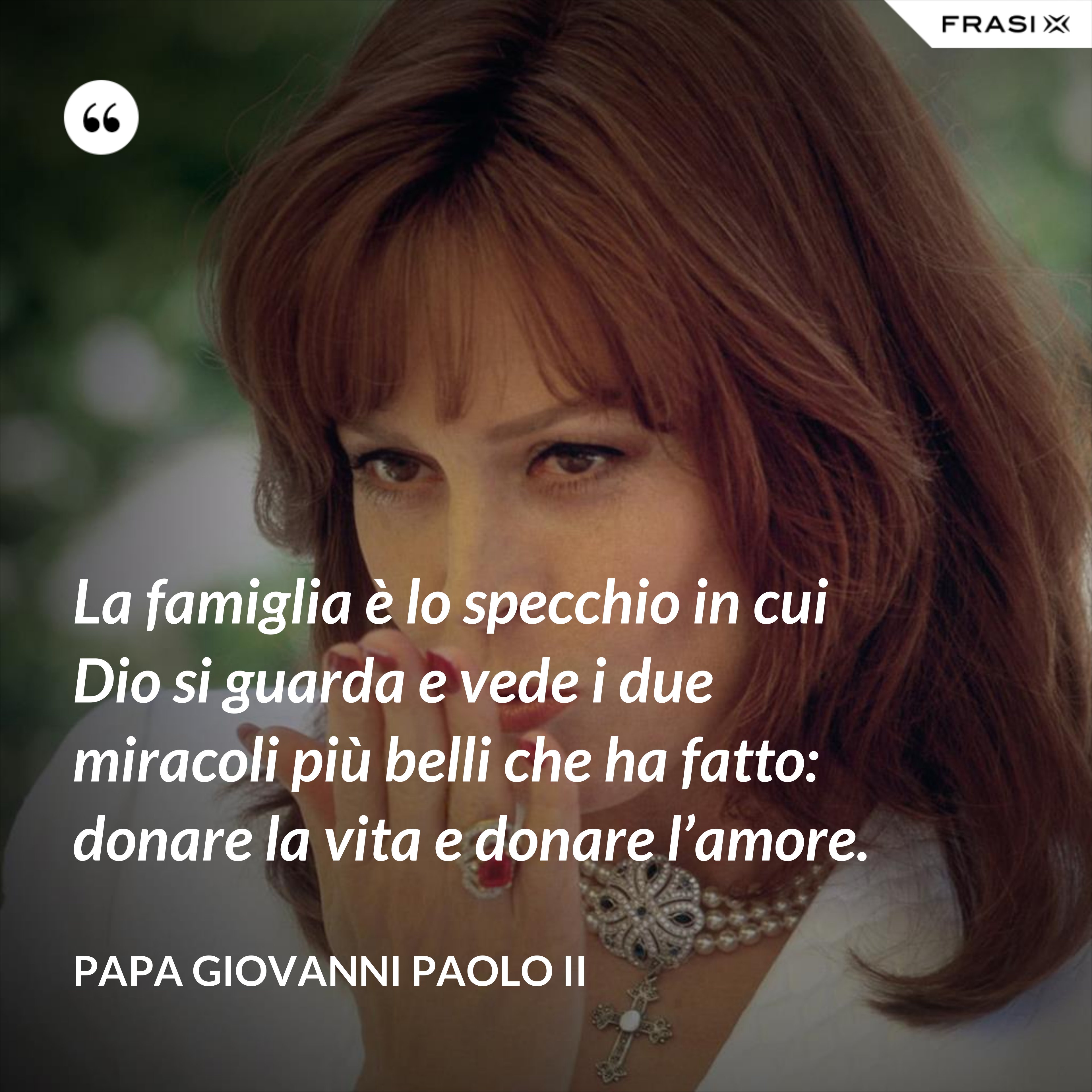 La famiglia è lo specchio in cui Dio si guarda e vede i due miracoli più belli che ha fatto: donare la vita e donare l’amore. - Papa Giovanni Paolo II